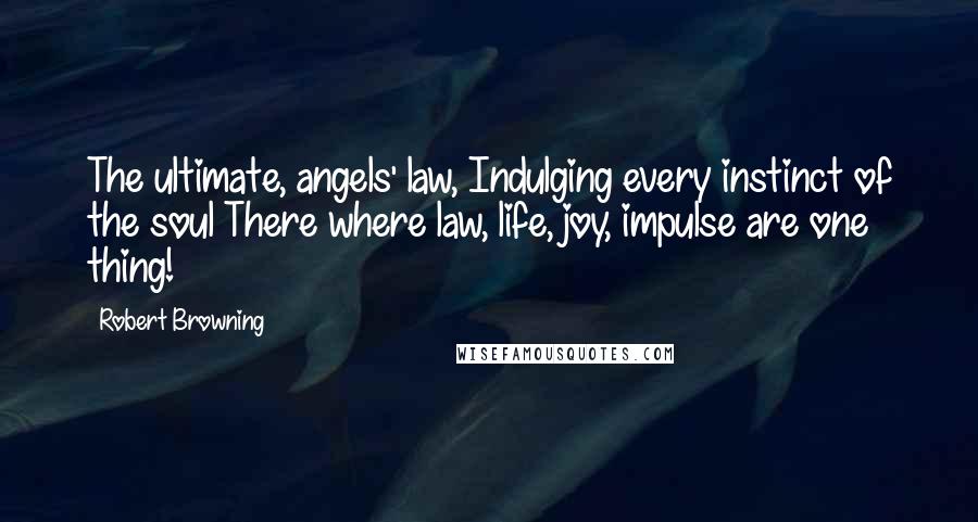 Robert Browning Quotes: The ultimate, angels' law, Indulging every instinct of the soul There where law, life, joy, impulse are one thing!