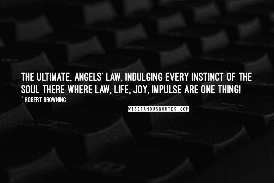 Robert Browning Quotes: The ultimate, angels' law, Indulging every instinct of the soul There where law, life, joy, impulse are one thing!