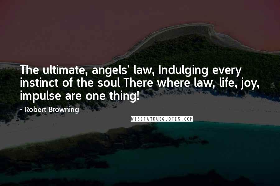 Robert Browning Quotes: The ultimate, angels' law, Indulging every instinct of the soul There where law, life, joy, impulse are one thing!