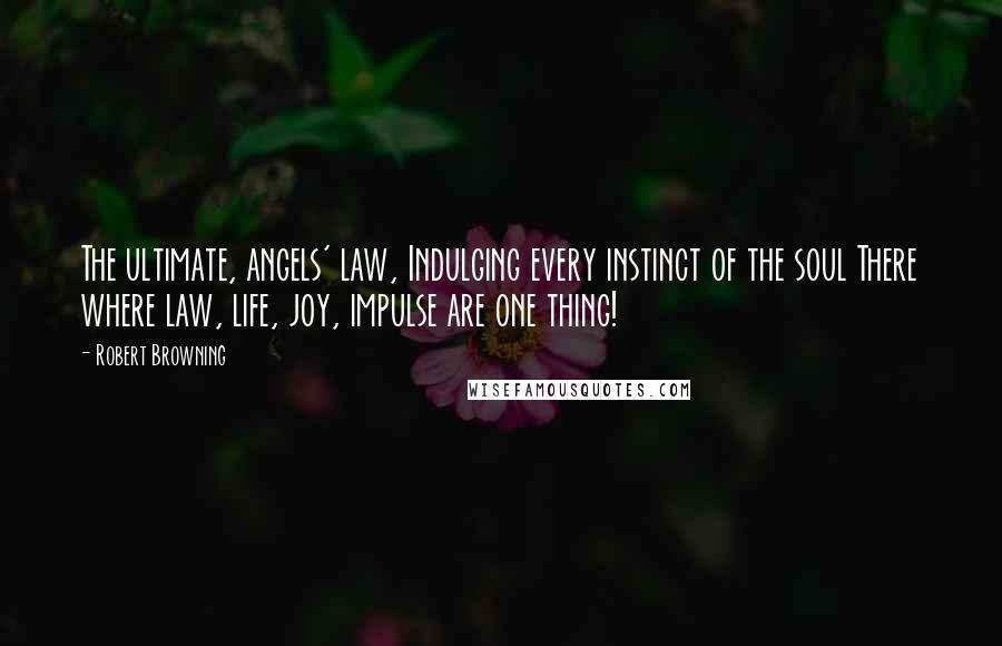 Robert Browning Quotes: The ultimate, angels' law, Indulging every instinct of the soul There where law, life, joy, impulse are one thing!