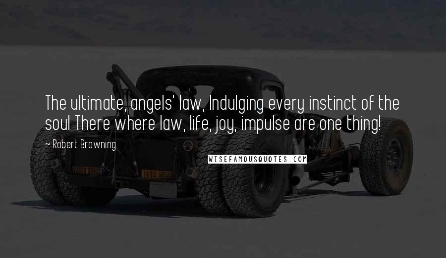 Robert Browning Quotes: The ultimate, angels' law, Indulging every instinct of the soul There where law, life, joy, impulse are one thing!