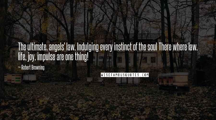 Robert Browning Quotes: The ultimate, angels' law, Indulging every instinct of the soul There where law, life, joy, impulse are one thing!