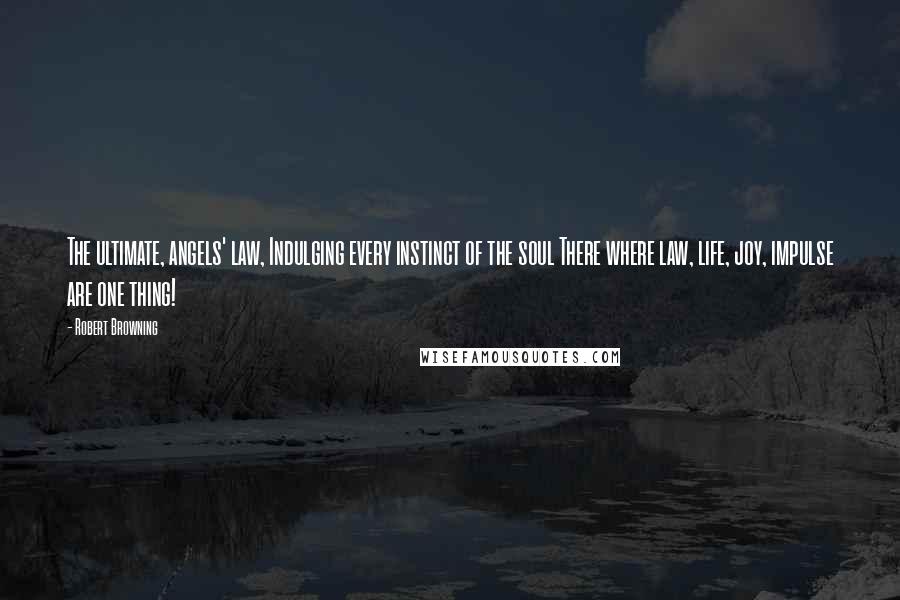 Robert Browning Quotes: The ultimate, angels' law, Indulging every instinct of the soul There where law, life, joy, impulse are one thing!