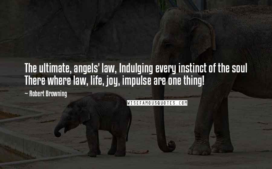 Robert Browning Quotes: The ultimate, angels' law, Indulging every instinct of the soul There where law, life, joy, impulse are one thing!