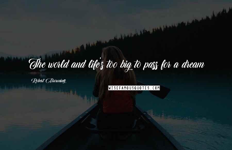 Robert Browning Quotes: The world and life's too big to pass for a dream