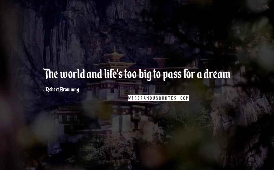 Robert Browning Quotes: The world and life's too big to pass for a dream