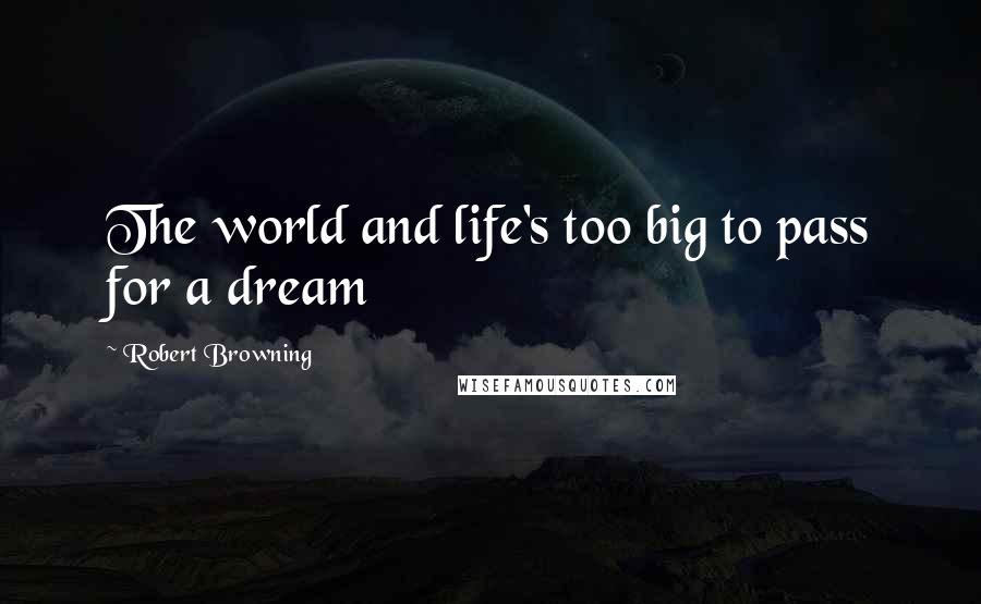 Robert Browning Quotes: The world and life's too big to pass for a dream