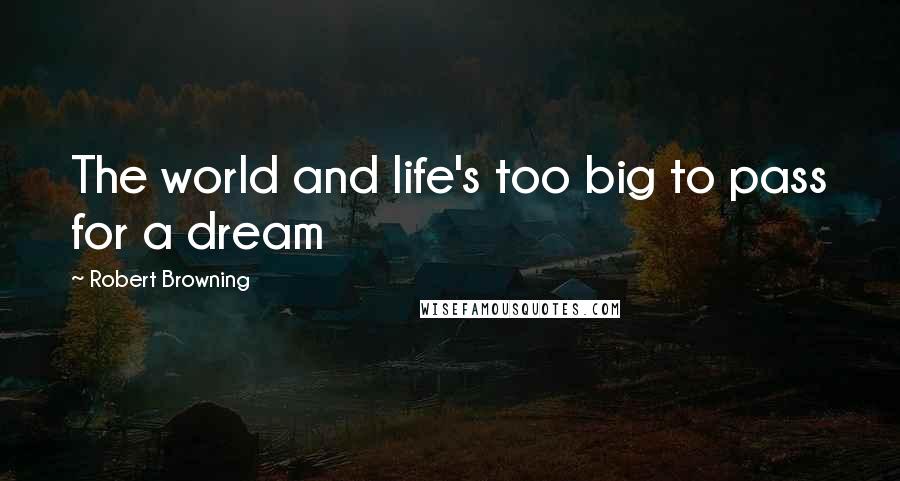 Robert Browning Quotes: The world and life's too big to pass for a dream