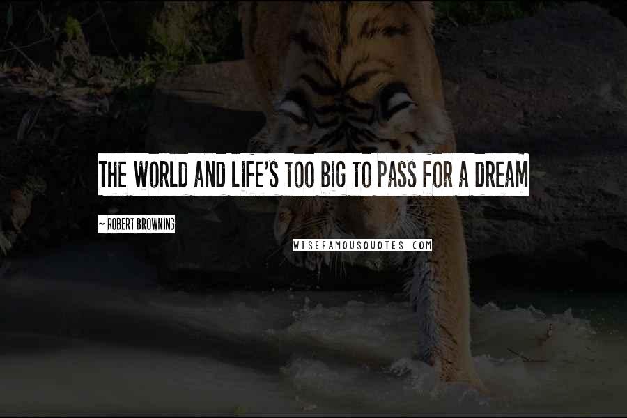 Robert Browning Quotes: The world and life's too big to pass for a dream