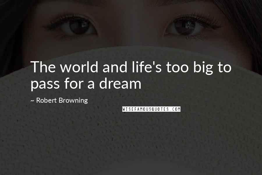 Robert Browning Quotes: The world and life's too big to pass for a dream