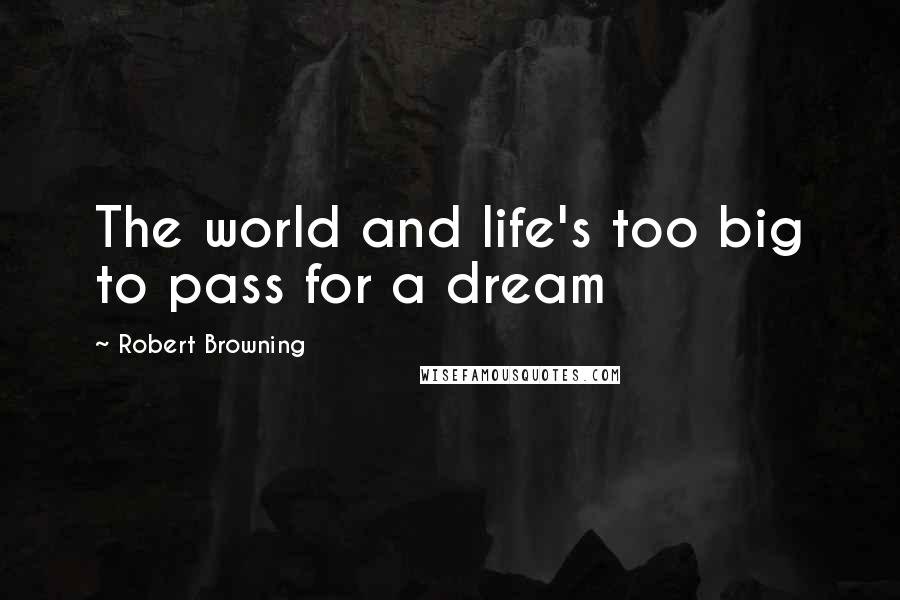 Robert Browning Quotes: The world and life's too big to pass for a dream