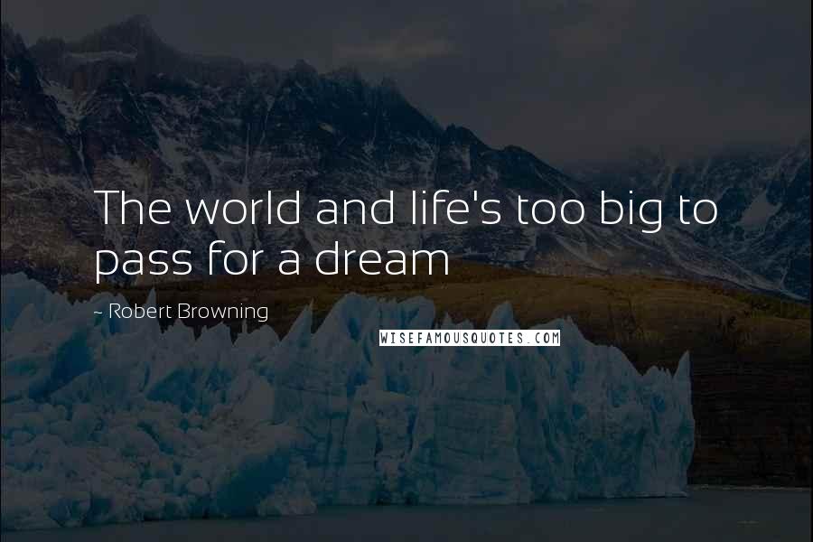 Robert Browning Quotes: The world and life's too big to pass for a dream