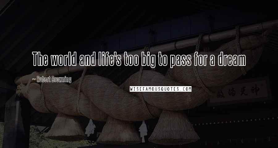 Robert Browning Quotes: The world and life's too big to pass for a dream