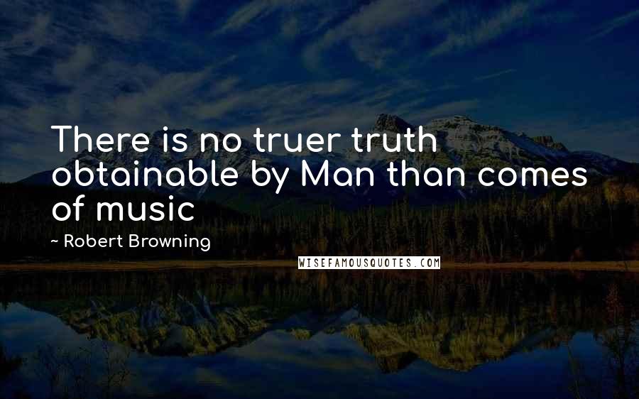 Robert Browning Quotes: There is no truer truth obtainable by Man than comes of music
