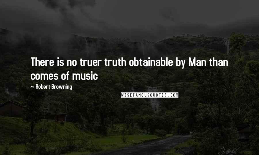 Robert Browning Quotes: There is no truer truth obtainable by Man than comes of music