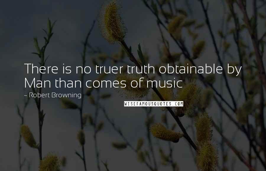 Robert Browning Quotes: There is no truer truth obtainable by Man than comes of music