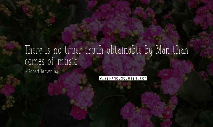 Robert Browning Quotes: There is no truer truth obtainable by Man than comes of music