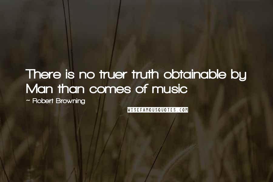 Robert Browning Quotes: There is no truer truth obtainable by Man than comes of music