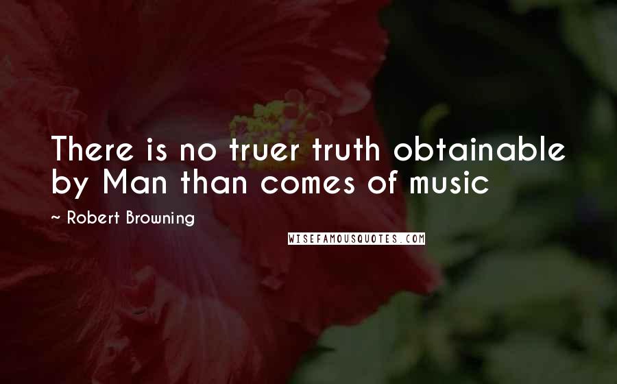 Robert Browning Quotes: There is no truer truth obtainable by Man than comes of music