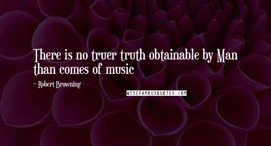 Robert Browning Quotes: There is no truer truth obtainable by Man than comes of music