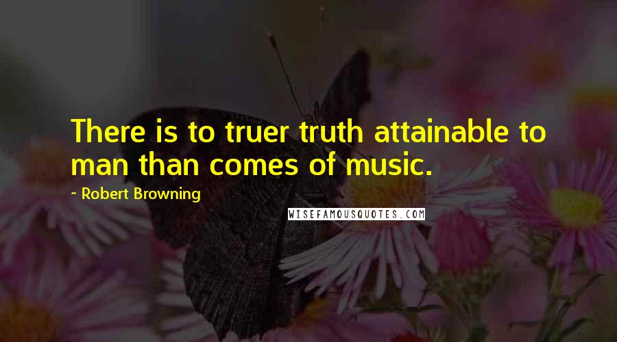 Robert Browning Quotes: There is to truer truth attainable to man than comes of music.