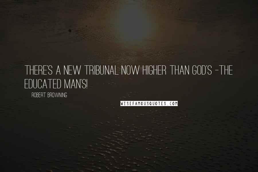 Robert Browning Quotes: There's a new tribunal now higher than God's -The educated man's!