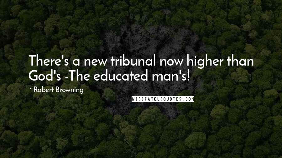 Robert Browning Quotes: There's a new tribunal now higher than God's -The educated man's!