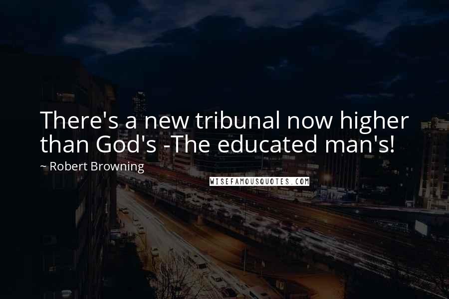 Robert Browning Quotes: There's a new tribunal now higher than God's -The educated man's!