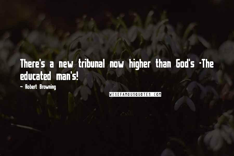 Robert Browning Quotes: There's a new tribunal now higher than God's -The educated man's!