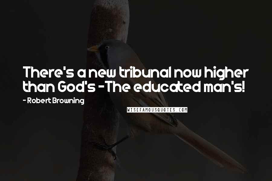 Robert Browning Quotes: There's a new tribunal now higher than God's -The educated man's!