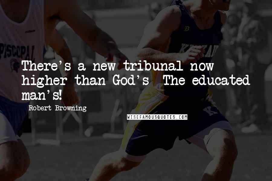 Robert Browning Quotes: There's a new tribunal now higher than God's -The educated man's!
