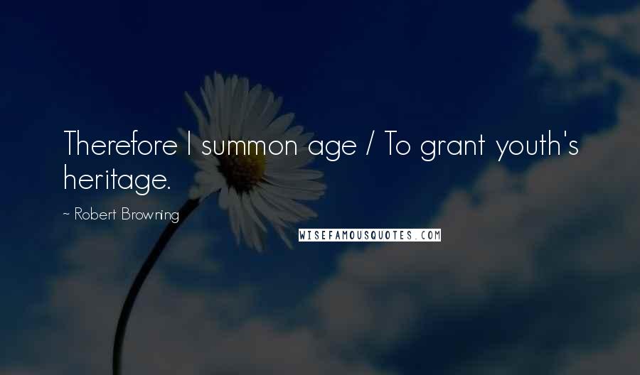 Robert Browning Quotes: Therefore I summon age / To grant youth's heritage.