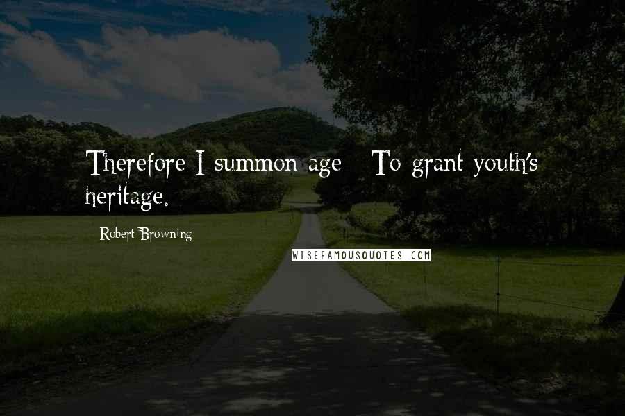 Robert Browning Quotes: Therefore I summon age / To grant youth's heritage.