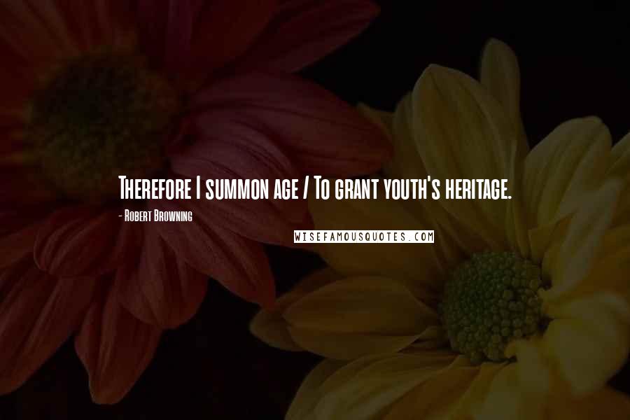 Robert Browning Quotes: Therefore I summon age / To grant youth's heritage.