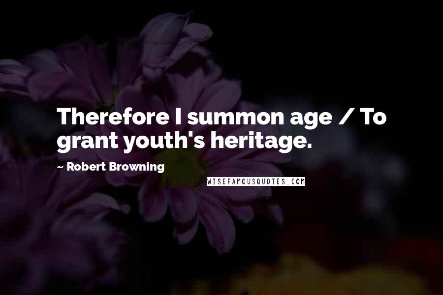 Robert Browning Quotes: Therefore I summon age / To grant youth's heritage.