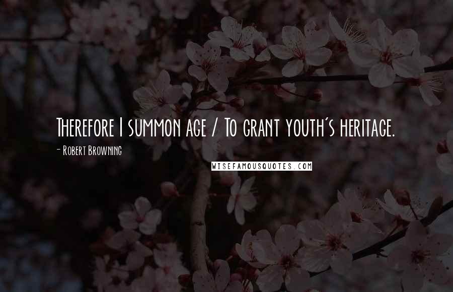 Robert Browning Quotes: Therefore I summon age / To grant youth's heritage.