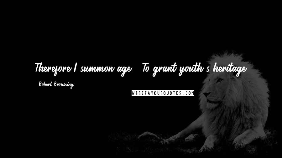 Robert Browning Quotes: Therefore I summon age / To grant youth's heritage.