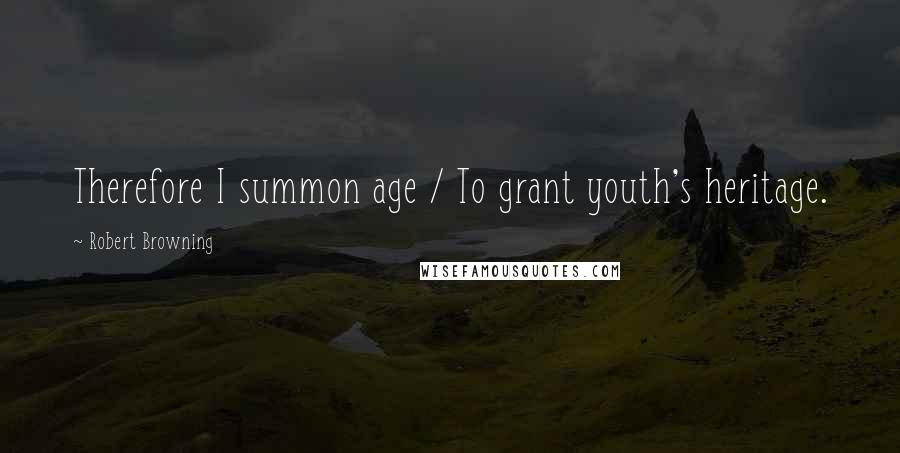 Robert Browning Quotes: Therefore I summon age / To grant youth's heritage.