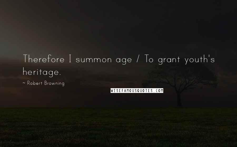 Robert Browning Quotes: Therefore I summon age / To grant youth's heritage.