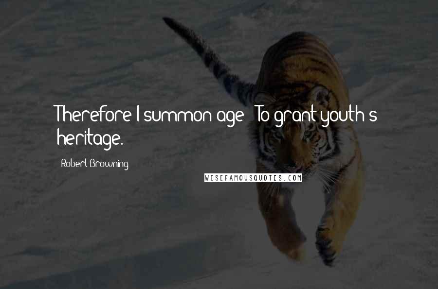 Robert Browning Quotes: Therefore I summon age / To grant youth's heritage.