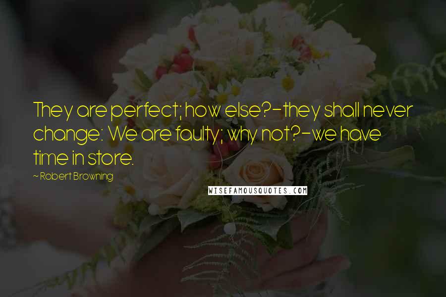 Robert Browning Quotes: They are perfect; how else?-they shall never change: We are faulty; why not?-we have time in store.