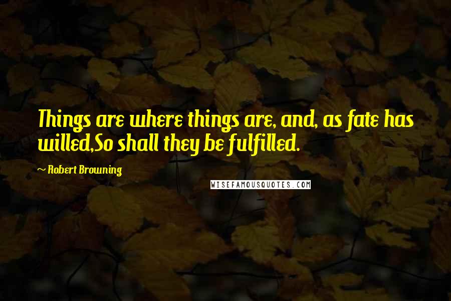 Robert Browning Quotes: Things are where things are, and, as fate has willed,So shall they be fulfilled.