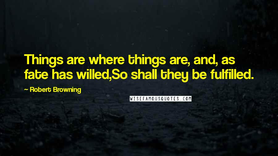 Robert Browning Quotes: Things are where things are, and, as fate has willed,So shall they be fulfilled.