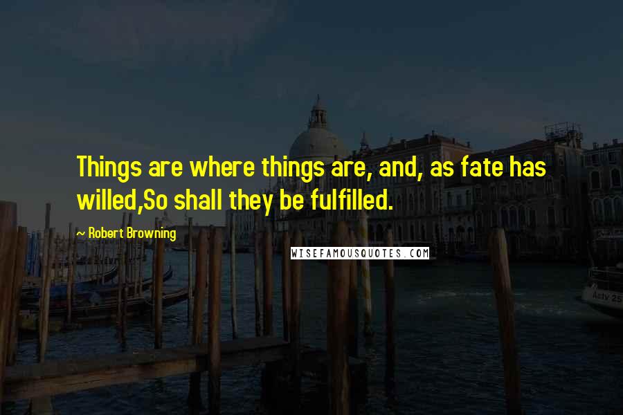 Robert Browning Quotes: Things are where things are, and, as fate has willed,So shall they be fulfilled.