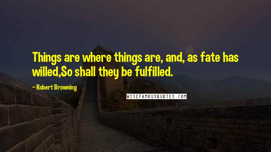 Robert Browning Quotes: Things are where things are, and, as fate has willed,So shall they be fulfilled.