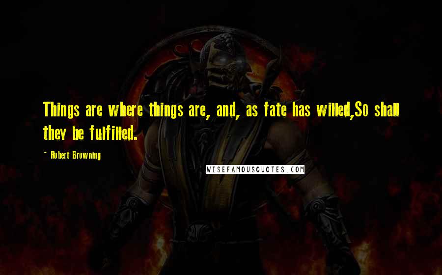 Robert Browning Quotes: Things are where things are, and, as fate has willed,So shall they be fulfilled.