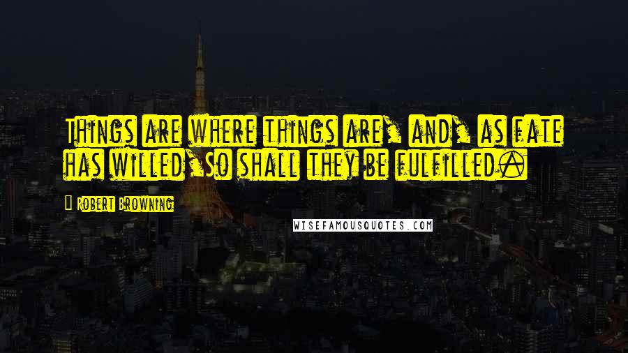 Robert Browning Quotes: Things are where things are, and, as fate has willed,So shall they be fulfilled.