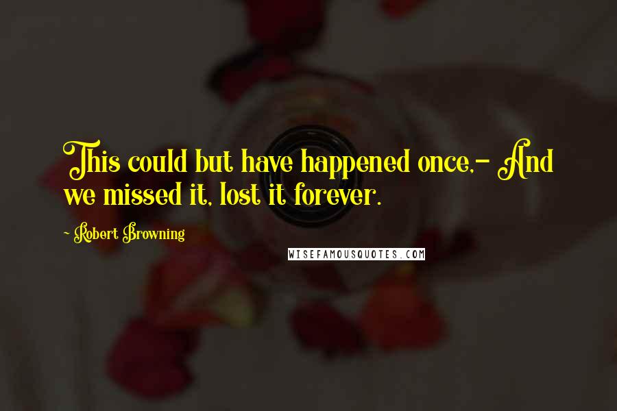 Robert Browning Quotes: This could but have happened once,- And we missed it, lost it forever.