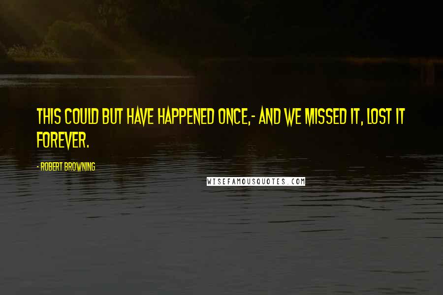 Robert Browning Quotes: This could but have happened once,- And we missed it, lost it forever.