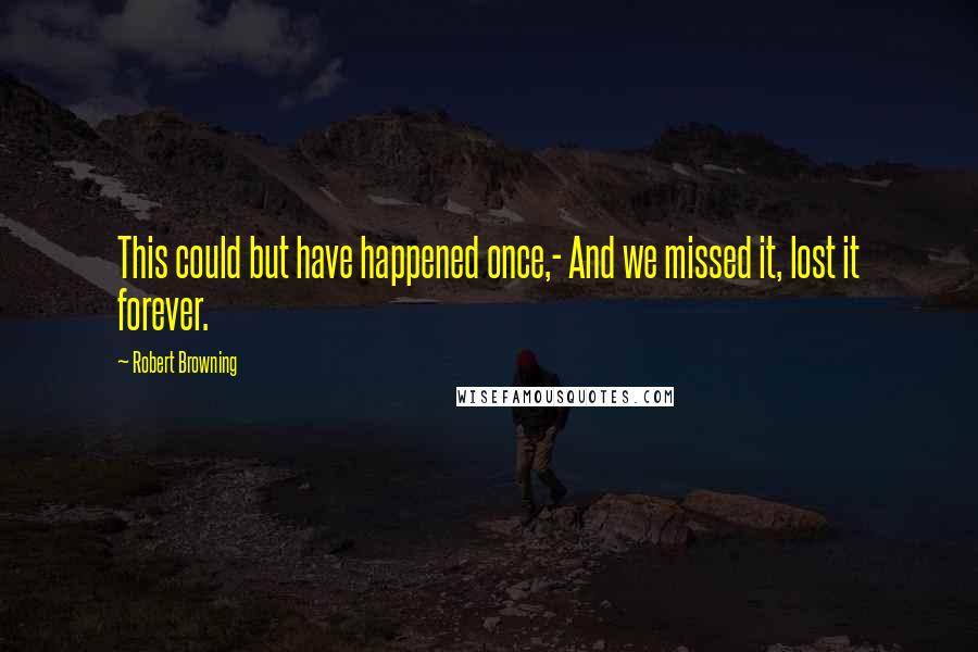 Robert Browning Quotes: This could but have happened once,- And we missed it, lost it forever.